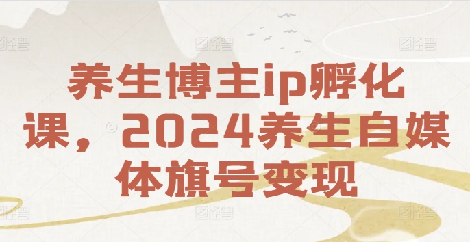 养生博主ip孵化课，2024养生自媒体旗号变现-千优网创