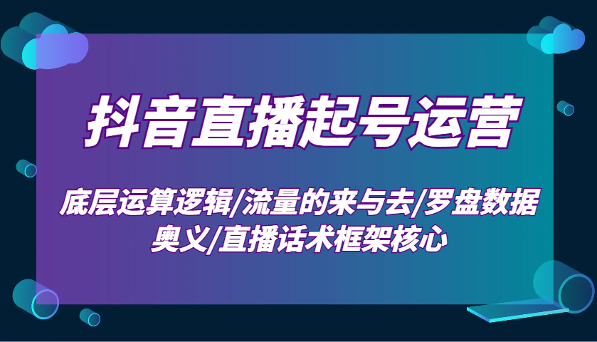 抖音直播起号运营:底层运算逻辑/流量的来与去/罗盘数据奥义/直播话术框架核心-千优网创