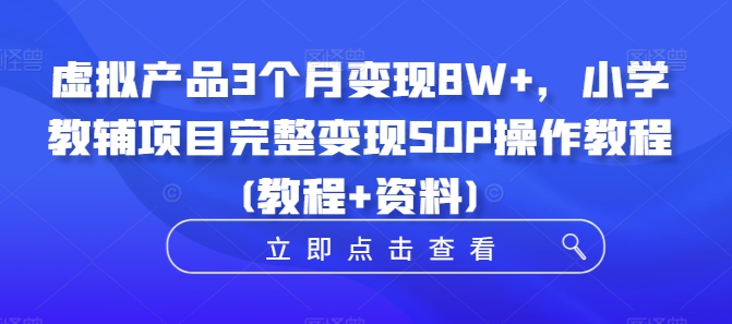 虚拟产品3个月变现8W+，小学教辅项目完整变现SOP操作教程(教程+资料)-千优网创