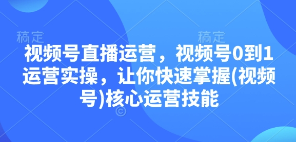 视频号直播运营,视频号0到1运营实操,让你快速掌握(视频号)核心运营技能-千优网创