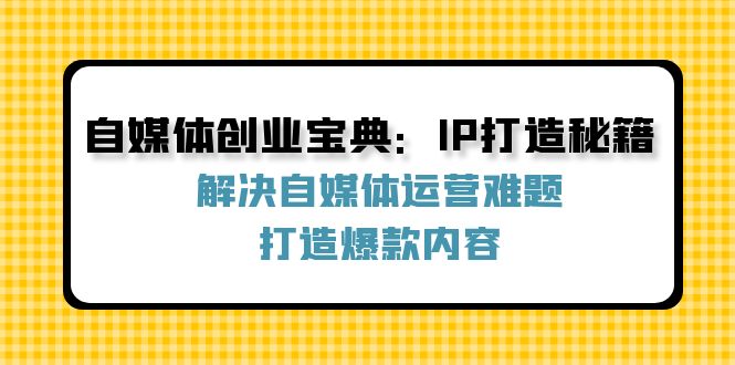 自媒体创业宝典：IP打造秘籍：解决自媒体运营难题，打造爆款内容-千优网创