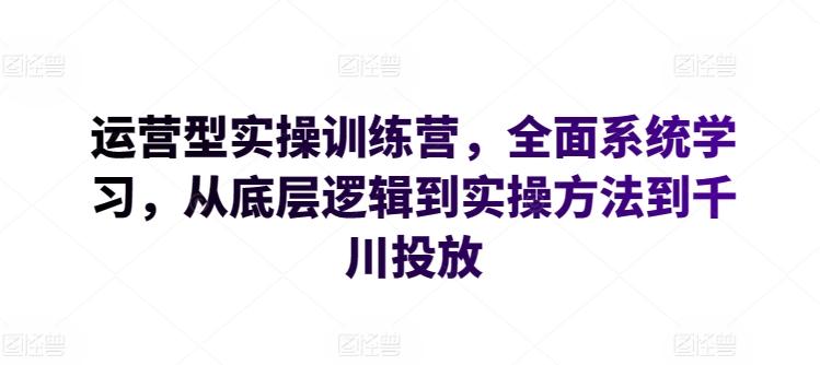 运营型实操训练营，全面系统学习，从底层逻辑到实操方法到千川投放-千优网创