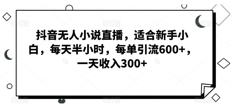 抖音无人小说直播,适合新手小白,每天半小时,每单引流600+,一天收入300+-千优网创