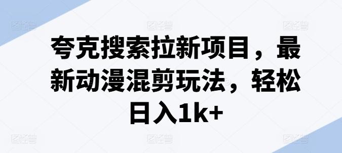 夸克搜索拉新项目，最新动漫混剪玩法，轻松日入1k+-千优网创