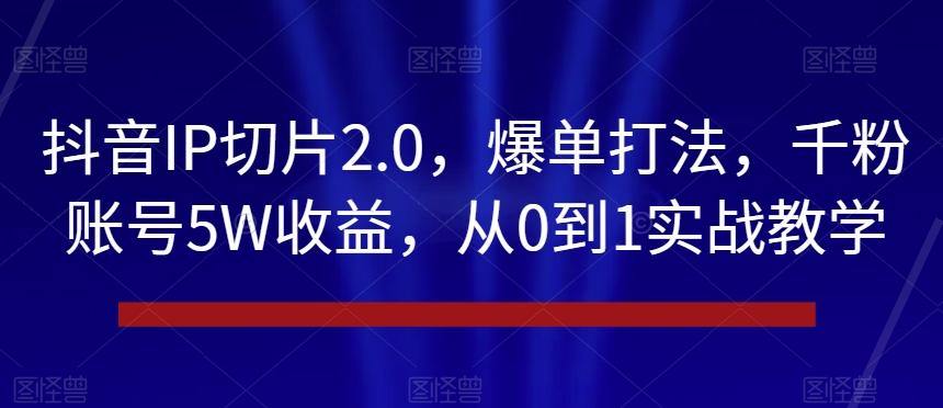抖音IP切片2.0，爆单打法，千粉账号5W收益，从0到1实战教学【揭秘】-千优网创