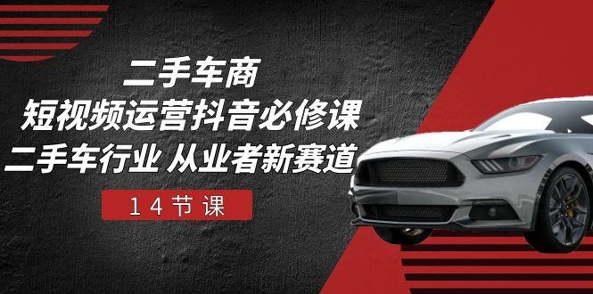 二手车商 短视频运营 抖音必修课，二手车行业 从业者新赛道(14节课-千优网创