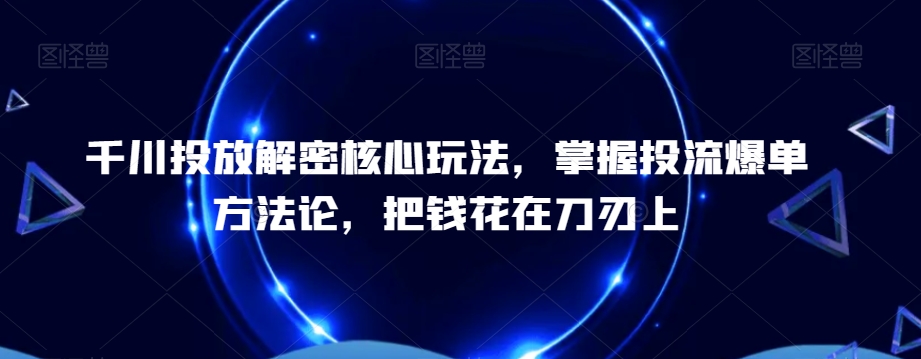 千川投放解密核心玩法,掌握投流爆单方法论,把钱花在刀刃上-千优网创