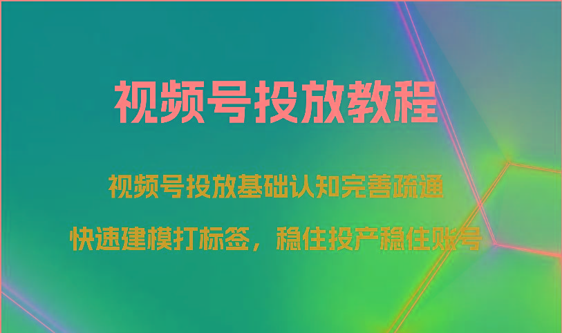 视频号投放教程-视频号投放基础认知完善疏通，快速建模打标签，稳住投产稳住账号-千优网创