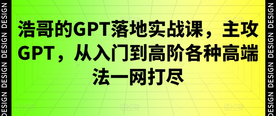 浩哥的GPT落地实战课，主攻GPT，从入门到高阶各种高端法一网打尽-千优网创