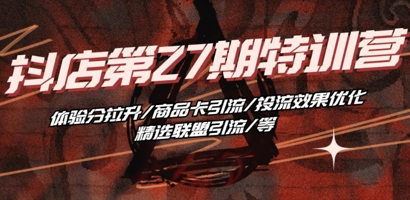 抖音小店·第27期特训营 体验分拉升/商品卡引流/投流效果优化/精选联盟引流/等-千优网创