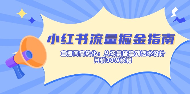 (14174期)小红书流量掘金指南:直播间高转化:从场景搭建到话术设计,月销30W秘籍-千优网创
