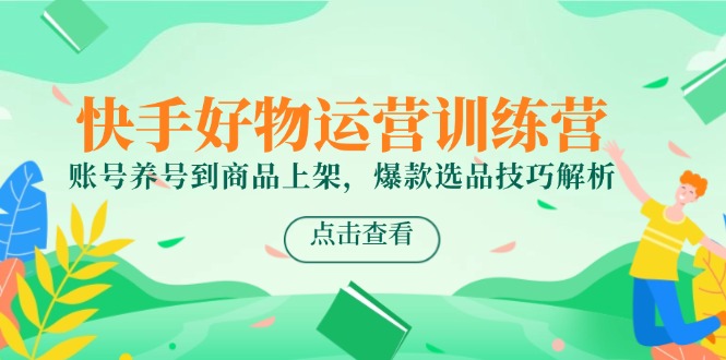 快手好物运营训练营，账号养号到商品上架，爆款选品技巧解析-千优网创