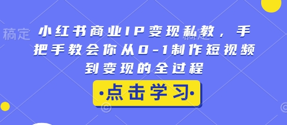 小红书商业IP变现私教,手把手教会你从0-1制作短视频到变现的全过程-千优网创