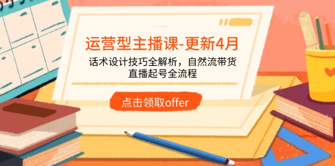 运营型主播课-更新4月，话术设计技巧全解析，自然流带货，直播起号全流程-千优网创