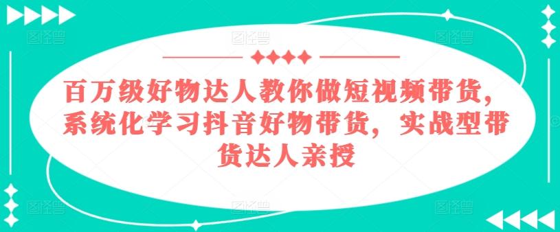 百万级好物达人教你做短视频带货,系统化学习抖音好物带货,实战型带货达人亲授-千优网创