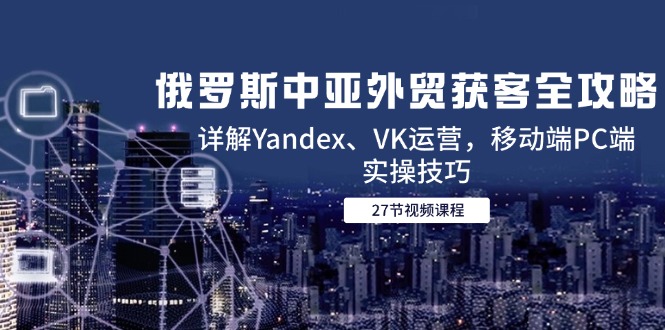 俄罗斯中亚外贸获客全攻略，详解Yandex、VK运营，移动端PC端实操技巧-千优网创