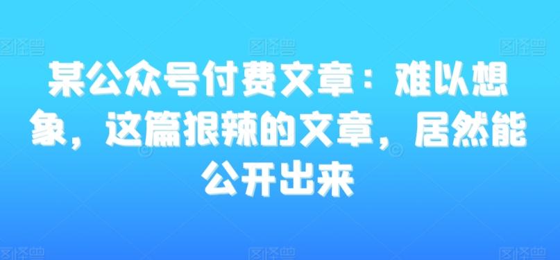 某公众号付费文章：难以想象，这篇狠辣的文章，居然能公开出来-千优网创