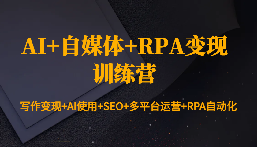 AI+自媒体+RPA变现训练营：写作变现+AI使用+SEO+多平台运营+RPA自动化-千优网创