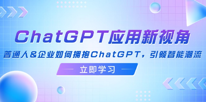 ChatGPT应用新视角：普通人&企业如何拥抱ChatGPT，引领智能潮流-千优网创