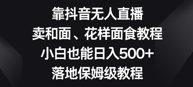 靠抖音无人直播，卖和面、花样面试教程，小白也能日入500+，落地保姆级教程【揭秘】-千优网创