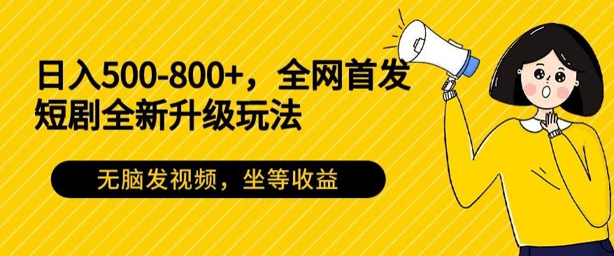 日入500-800+，全网首发短剧全新玩法，无脑发视频，坐等收益-千优网创