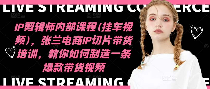 IP剪辑师内部课程(挂车视频)，张兰电商IP切片带货培训，教你如何制造一条爆款带货视频-千优网创