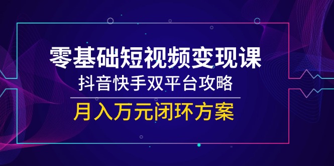 零基础短视频变现课,抖音快手双平台攻略,月入万元闭环方案-千优网创