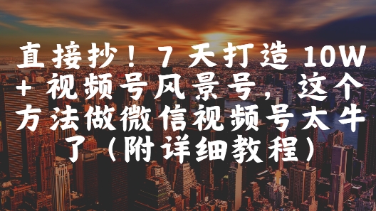 直接抄！7 天打造 10W + 视频号风景号，这个方法做微信视频号太牛了(附详细教程)-千优网创