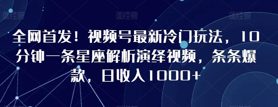 全网首发!视频号最新冷门玩法,10分钟一条星座解析演绎视频,条条爆款,日收入1000+【揭秘】-千优网创