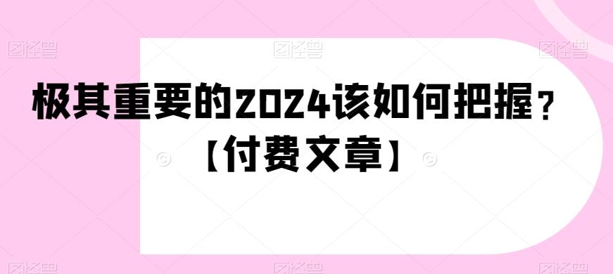 极其重要的2024该如何把握？【付费文章】-千优网创