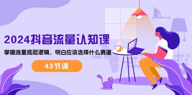 2024抖音流量·认知课：掌握流量底层逻辑，明白应该选择什么赛道 (43节课-千优网创