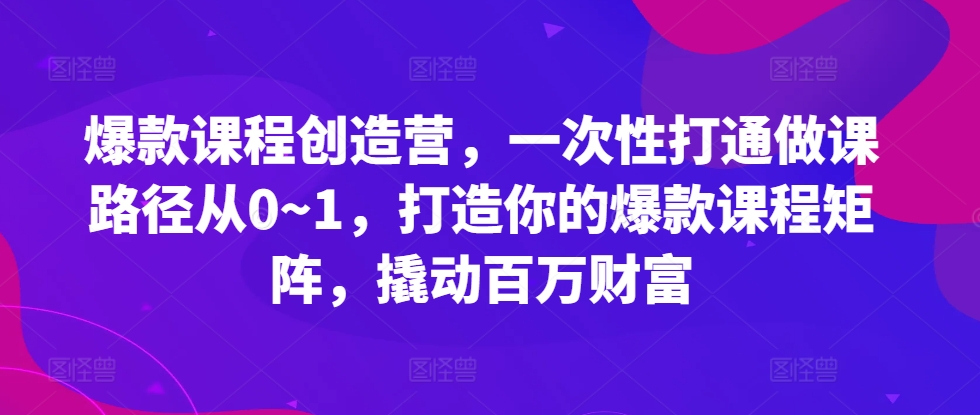 爆款课程创造营，​一次性打通做课路径从0~1，打造你的爆款课程矩阵，撬动百万财富-千优网创