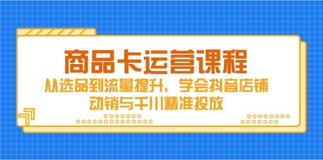 商品卡运营课程，从选品到流量提升，学会抖音店铺动销与千川精准投放-千优网创