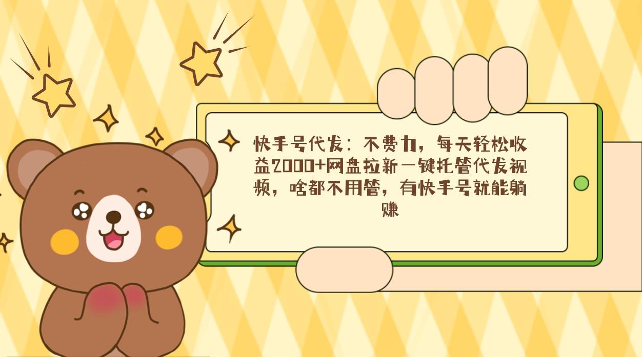 快手号代发：不费力，每天轻松收益2000+网盘拉新一键托管代发视频，啥都...-千优网创