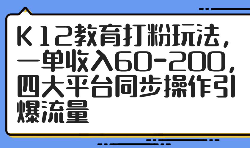 K12教育打粉玩法，一单收入60-200，四大平台同步操作引爆流量-千优网创