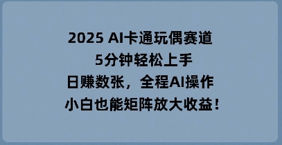 2025 AI卡通玩偶赛道，5分钟轻松上手，日入数张，全程AI操作，小白也能矩阵放大收益-千优网创