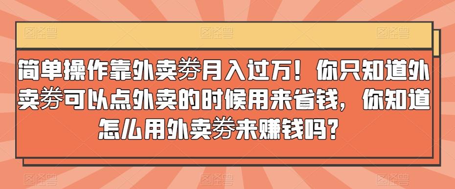 简单操作靠外卖劵月入过万!你只知道外卖劵可以点外卖的时候用来省钱,你知道怎么用外卖劵来赚钱吗?-千优网创