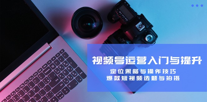 视频号运营入门与提升:定位策略与操作技巧,爆款短视频选题与拍摄-千优网创