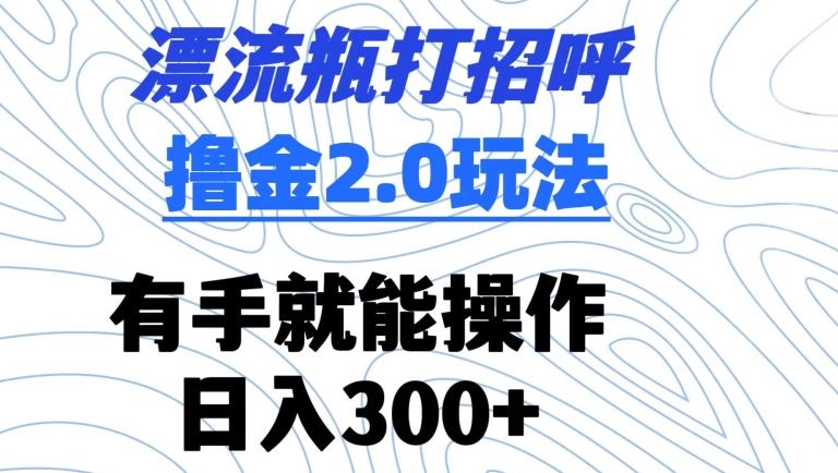漂流瓶打招呼撸金2.0玩法，有手就能做，日入300+【揭秘】-千优网创