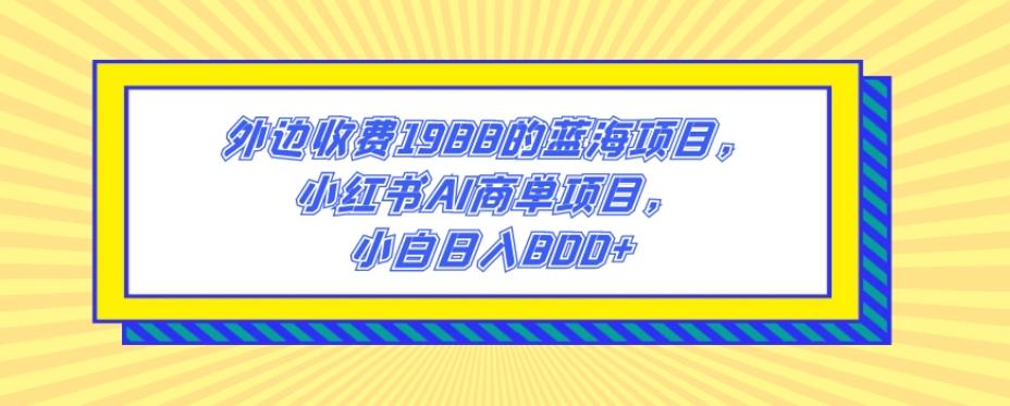 外边收费1988的蓝海项目，小红书AI商单项目，小白日入800+-千优网创