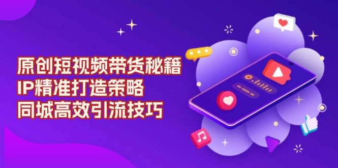 原创 短视频带货秘籍,IP精准打造策略,同城高效引流技巧-千优网创