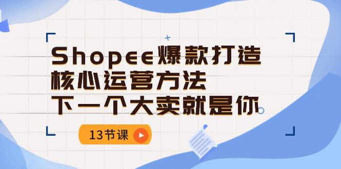 Shopee-爆款打造核心运营方法,下一个大卖就是你(13节课-千优网创