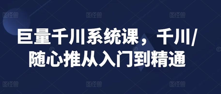 巨量千川系统课，千川/随心推从入门到精通-千优网创