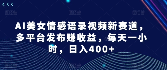 AI美女情感语录视频新赛道,多平台发布赚收益,每天一小时,日入400+【揭秘】-千优网创