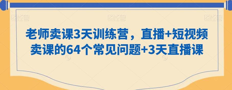 老师卖课3天训练营，直播+短视频卖课的64个常见问题+3天直播课-千优网创