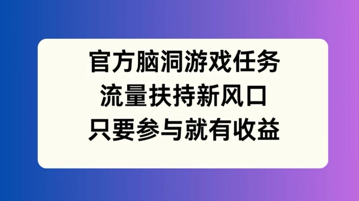 官方脑洞游戏任务，流量扶持新风口，只要参与就有收益【揭秘】-千优网创
