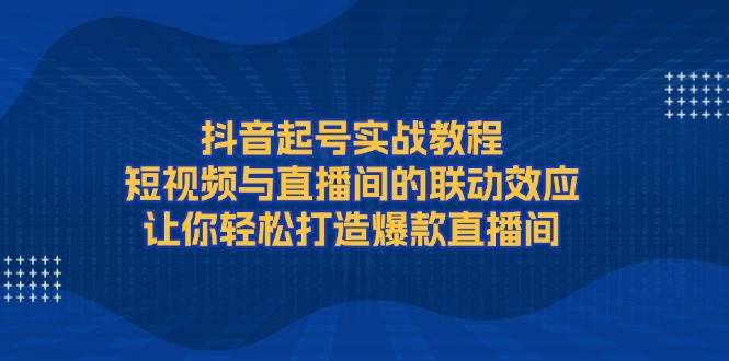 抖音起号实战教程，短视频与直播间的联动效应，让你轻松打造爆款直播间-千优网创