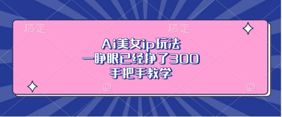 Ai美女ip玩法，一睁眼已经挣了3张，手把手教学【揭秘】-千优网创