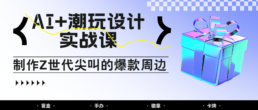 AI+潮玩设计实战课：手把手教你制作Z世代尖叫的爆款周边，自媒体人必学印钞术！-千优网创