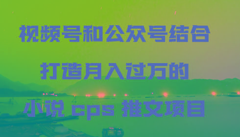 视频号和公众号结合打造月入过万的小说cps推文项目-千优网创